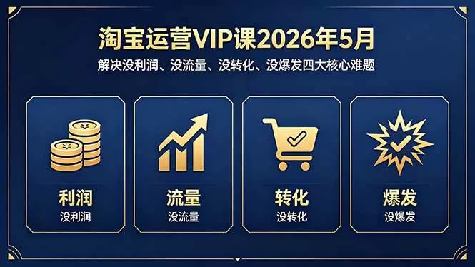 （18338期）淘宝运营VIP课2026年5月：解决没利润、没流量、没转化、没爆发四大核心难题