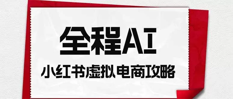 （19813期）全程AI自动化｜小红书虚拟电商轻资产变现全攻略