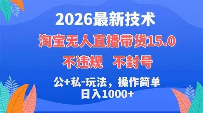 （18359期）2026最新技术，淘宝无人直播带货15.0，不封号，不违规，公+私玩法，操作简单，日入1000+