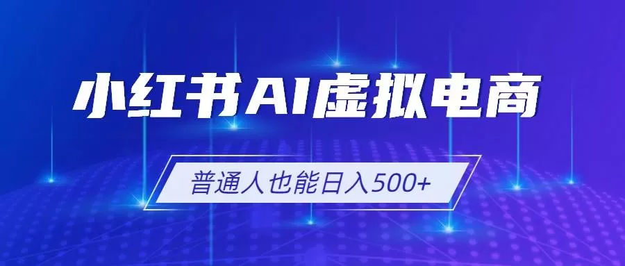 （19230期）小红书AI虚拟电商2.0，AI软件+SEO技术，单店日入500+，可多店铺矩阵放大