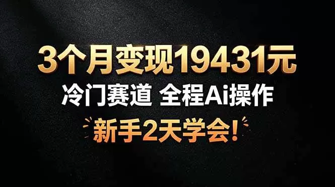 （19096期）3个月变现19431元，冷门赛道 全程Ai操作，新手2天学会！