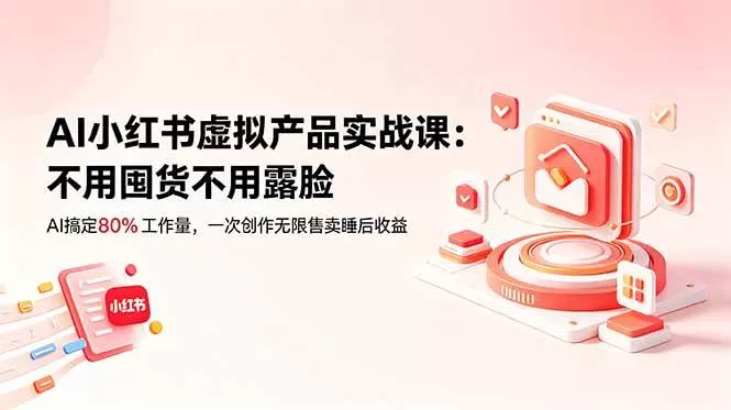 （18818期）AI小红书虚拟产品实战课-更新：不用囤货不用露脸，AI搞定80%工作量，一次创作无限售卖睡后收益