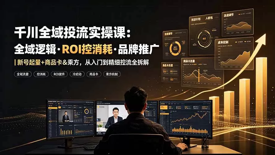 （19249期）千川全域投流实操课：全域逻辑·ROI控消耗·品牌推广｜新号起量+商品卡&乘方，从入门到精细控流全拆解