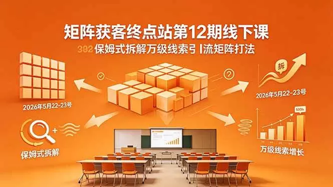 （18603期）矩阵获客终点站第12期线下课 2026年5月22-23号 保姆式拆解万级线索引流矩阵打法
