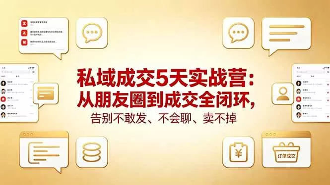 （18321期）私域成交5天实战营：从朋友圈到成交全闭环，告别不敢发、不会聊、卖不掉