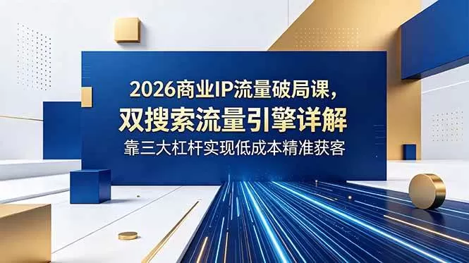 （18767期）2026商业IP流量破局课，双搜索流量引擎详解，靠三大杠杆实现低成本精准获客