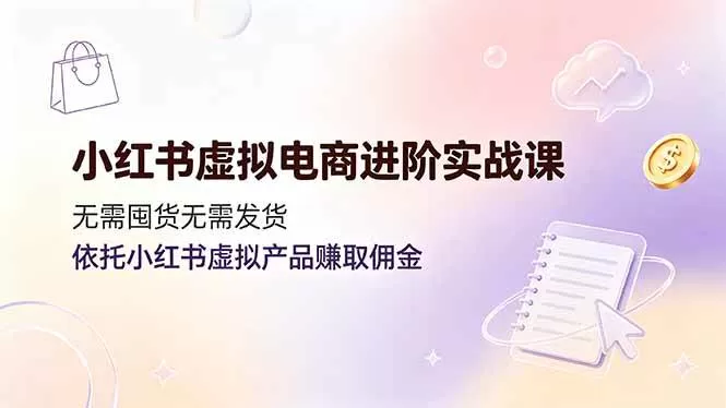 （19151期）小红书虚拟电商进阶实战课，无需囤货无需发货，依托小红书虚拟产品赚取佣金