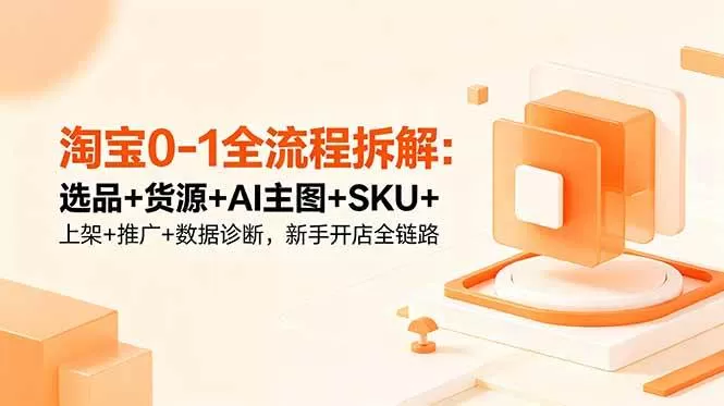 （18765期）淘宝0-1全流程拆解：选品+货源+AI主图+SKU+上架+推广+数据诊断，新手开店全链路