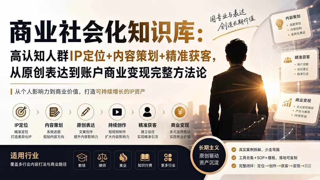 （19733期）商业社会化知识库：高认知人群IP定位+内容策划+精准获客，从原创表达到账户商业变现完整方法论