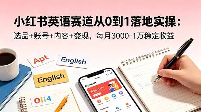 （18771期）小红书英语赛道从0到1落地实操：选品+账号+内容+变现，每月3000-1万稳定收益