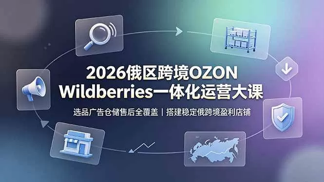 （19162期）2026俄区跨境OZON Wildberries一体化运营大课，选品广告仓储售后全覆盖，搭建稳定俄跨境盈利店铺