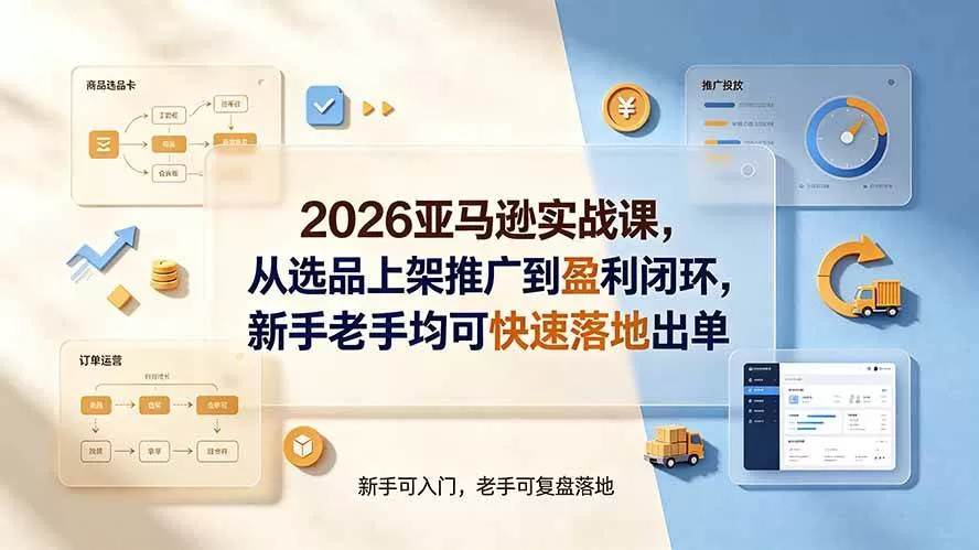 （19467期）2026亚马逊实战课，从选品上架推广到盈利闭环，新手老手均可快速落地出单