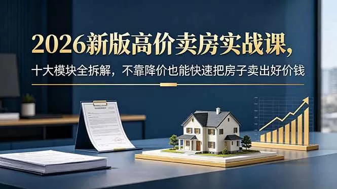 （18766期）2026新版高价卖房实战课，十大模块全拆解，不靠降价也能快速把房子卖出好价钱