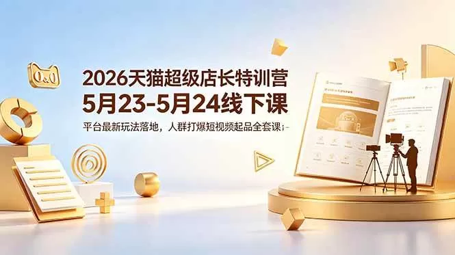 （18741期）2026天猫超级店长特训营5月23-5月24线下课，平台最新玩法落地，人群打爆短视频起品全套课件