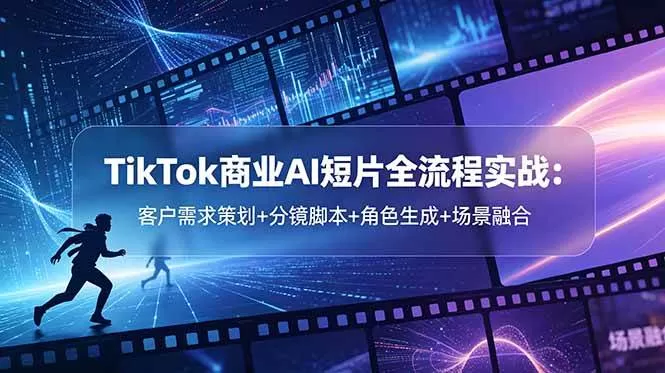 （18678期）TikTok商业AI短片全流程实战：客户需求策划+分镜脚本+角色生成+场景融合