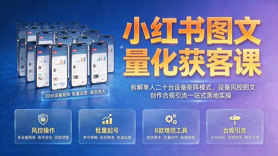 （19572期）小红书图文量化获客课｜拆解单人二十台设备矩阵模式，设备风控图文创作合规引流一站式落地实操