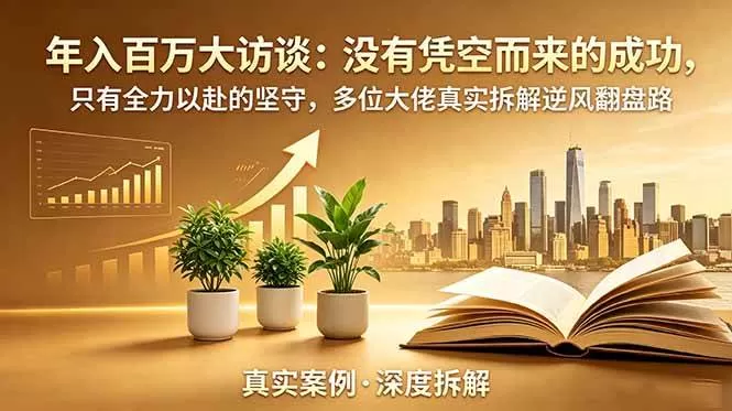 （19099期）年入百万大访谈-更新：没有凭空而来的成功，只有全力以赴的坚守，多位大佬真实拆解逆风翻盘路