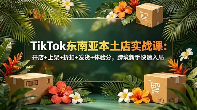 （18984期）TikTok东南亚本土店实战课：开店+上架+折扣+发货+体验分，跨境新手快速入局