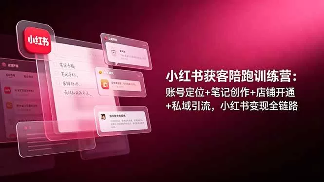 （19036期）小红书获客陪跑训练营：账号定位+笔记创作+店铺开通+私域引流，小红书变现全链路