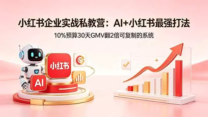 （18335期）小红书企业实战私教营：AI+小红书最强打法，10%预算30天GMV翻2倍可复制的系统