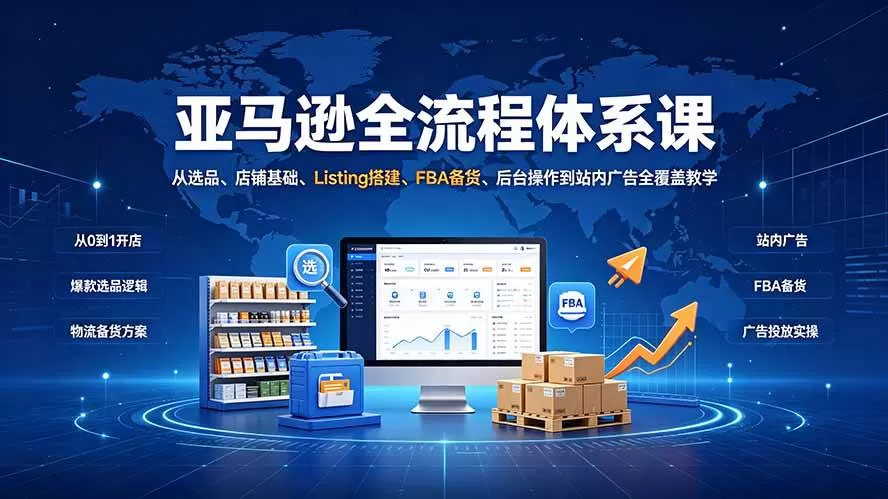 （19409期）亚马逊全流程体系课：从选品、店铺基础、Listing搭建、FBA备货、后台操作到站内广告全覆盖教学