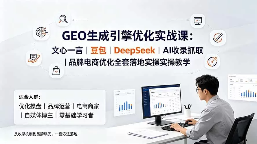 （19456期）GEO生成引擎优化实战课：文心一言｜豆包｜DeepSeek｜AI收录抓取｜品牌电商优化全套落地实操教学