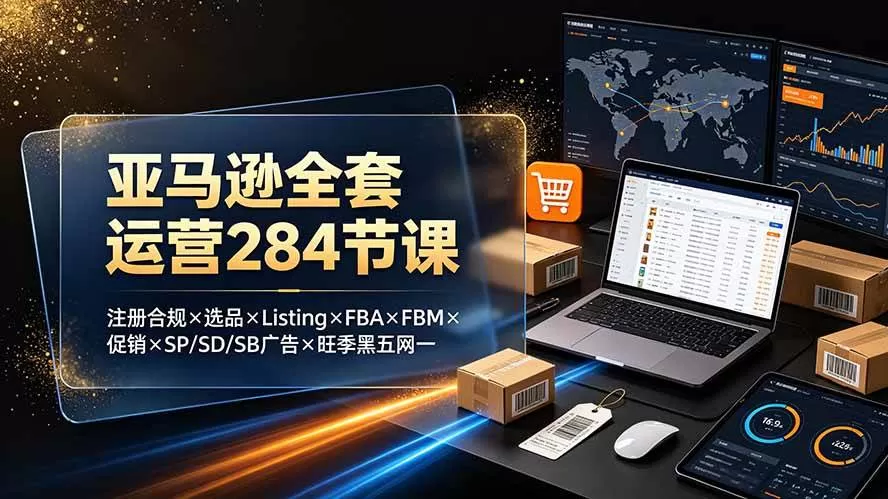 （19410期）亚马逊全套运营284节课：注册合规×选品×Listing×FBA×FBM×促销×SP/SD/SB广告×旺季黑五网一