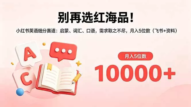 （18410期）别再选红海品！小红书英语细分赛道：启蒙、词汇、口语，需求取之不尽，月入5位数（飞书+资料）