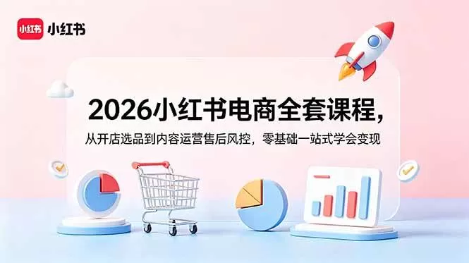 （18957期）2026小红书电商全套课程，从开店选品到内容运营售后风控，零基础一站式学会变现